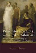 Demetrios of Scepsis and His Troikos Diakosmos: Ancient and Modern Readings of a Lost Contribution to Ancient Scholarship
