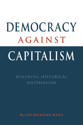 Democracy Against Capitalism: Renewing Historical Materialism - Wood, Ellen Meiksins