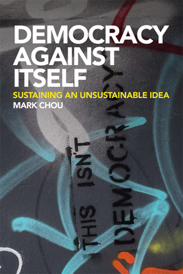 Democracy Against Itself: Sustaining an Unsustainable Idea - Chou, Mark