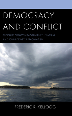 Democracy and Conflict: Kenneth Arrow's Impossibility Theorem and John Dewey's Pragmatism - Kellogg, Frederic R