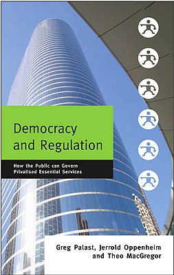 Democracy and Regulation: How the Public Can Govern Essential Services - Palast, Greg, and Oppenheim, Jerrold, and MacGregor, Theo