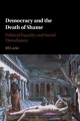 Democracy and the Death of Shame: Political Equality and Social Disturbance - Locke, Jill