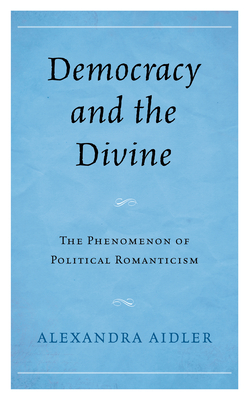 Democracy and the Divine: The Phenomenon of Political Romanticism - Aidler, Alexandra