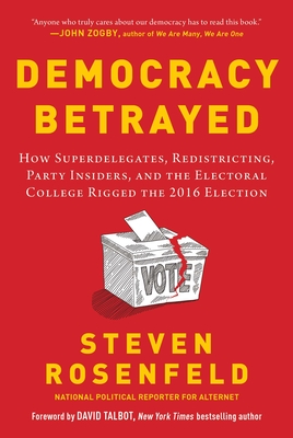 Democracy Betrayed: How Superdelegates, Redistricting, Party Insiders, and the Electoral College Rigged the 2016 Election - Rosenfeld, Steven, and Talbot, David (Foreword by)