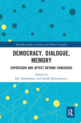 Democracy, Dialogue, Memory: Expression and Affect Beyond Consensus - Alphandary, Idit (Editor), and Koczanowicz, Leszek (Editor)