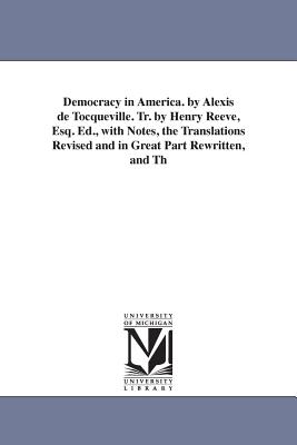 Democracy in America. by Alexis de Tocqueville. Tr. by Henry Reeve, Esq. Ed., with Notes, the Translations Revised and in Great Part Rewritten, and Th - de Tocqueville, Alexis, and Tocqueville, Alexis De