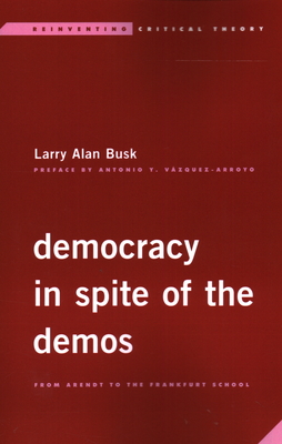 Democracy in Spite of the Demos: From Arendt to the Frankfurt School - Busk, Larry Alan