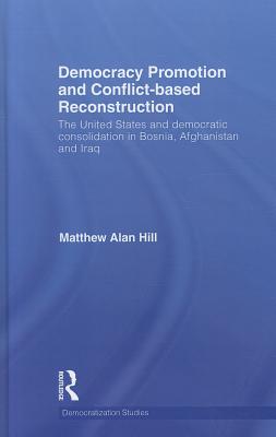 Democracy Promotion and Conflict-Based Reconstruction: The United States & Democratic Consolidation in Bosnia, Afghanistan & Iraq - Hill, Matthew Alan