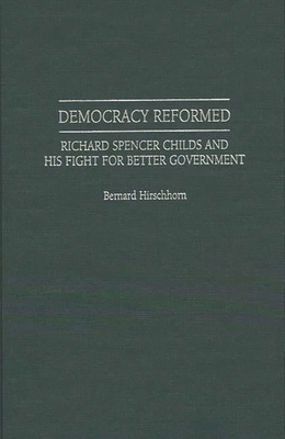 Democracy Reformed: Richard Spencer Childs and His Fight for Better Government - Hirschhorn, Bernard