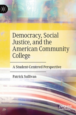 Democracy, Social Justice, and the American Community College: A Student-Centered Perspective - Sullivan, Patrick