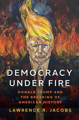 Democracy Under Fire: Donald Trump and the Breaking of American History - Jacobs, Lawrence R