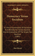 Democracy Versus Socialism: A Critical Examination of Socialism as a Remedy for Social Injustice and an Exposition of the Single Tax Doctrine
