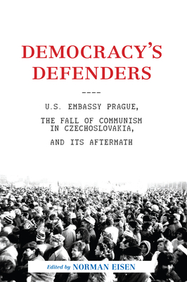 Democracy's Defenders: U.S. Embassy Prague, the Fall of Communism in Czechoslovakia, and Its Aftermath - Eisen, Norman L (Editor)