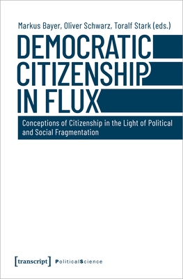 Democratic Citizenship in Flux: Conceptions of Citizenship in the Light of Political and Social Fragmentation - Bayer, Markus (Editor), and Schwarz, Oliver (Editor), and Stark, Toralf (Editor)