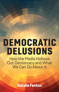 Democratic Delusions: How the Media Hollows Out Democracy and What We Can Do about It, 1st Edition