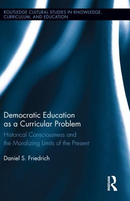 Democratic Education as a Curricular Problem: Historical Consciousness and the Moralizing Limits of the Present - Friedrich, Daniel