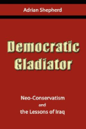 Democratic Gladiator: Neo-Conservatism and the Lessons of Iraq