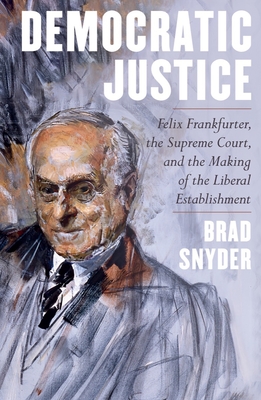Democratic Justice: Felix Frankfurter, the Supreme Court, and the Making of the Liberal Establishment - Snyder, Brad