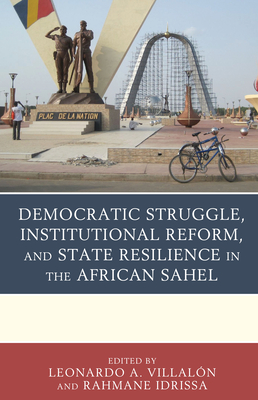 Democratic Struggle, Institutional Reform, and State Resilience in the African Sahel - Villaln, Leonardo A (Contributions by), and Idrissa, Rahmane (Editor)