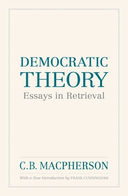 Democratic Theory: Essays in Retrieval - Macpherson, C.B., and Cunningham, Frank (Introduction by)