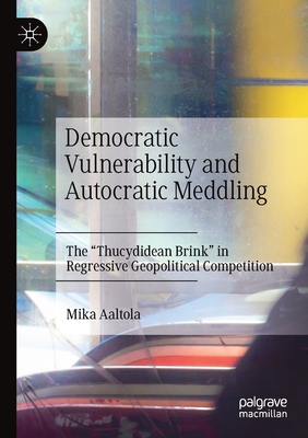 Democratic Vulnerability and Autocratic Meddling: The "Thucydidean Brink" in Regressive Geopolitical Competition - Aaltola, Mika