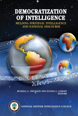 Democratization of Intelligence: Melding Strategic Intelligence and National Discourse - Swenson, Russell G (Editor), and Lemozy, Susana C (Editor), and College, National Defense Intelligence