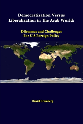 Democratization Versus Liberalization In The Arab World: Dilemmas And Challenges For U.s Foreign Policy - Brumberg, Daniel, Professor, and Institute, Strategic Studies