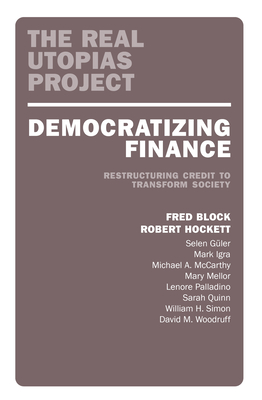 Democratizing Finance: Restructuring Credit to Transform Society - Block, Fred (Editor), and Hockett, Robert (Editor)