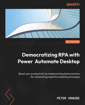 Democratizing RPA with Power Automate Desktop: Boost your productivity by implementing best practices for automating repetitive desktop processes - Krause, Peter