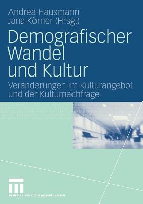Demografischer Wandel Und Kultur: Veranderungen Im Kulturangebot Und Der Kulturnachfrage - Hausmann, Andrea (Editor), and Krner, Jana (Editor)