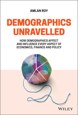 Demographics Unravelled: How Demographics Affect and Influence Every Aspect of Economics, Finance and Policy - Roy, Amlan