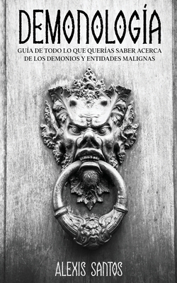 Demonolog?a: Gu?a de Todo lo que Quer?as Saber Acerca de los Demonios y Entidades Malignas - Santos, Alexis