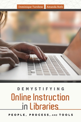 Demystifying Online Instruction in Libraries: People, Process, and Tools - Turnbow, Dominique, and Roth, Amanda