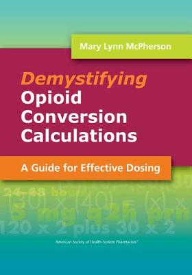 Demystifying Opioid Conversion Calculations: A Guide for Effective Dosing: A Guide for Effective Dosing - McPherson, Mary Lynn, Dr., Pharm, Bcps, Cpe