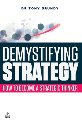 Demystifying Strategy: How to Become a Strategic Thinker - Grundy, Tony, Dr.