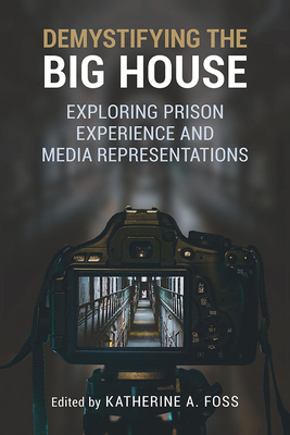 Demystifying the Big House: Exploring Prison Experience and Media Representations - Foss, Katherine A (Editor), and Plec, Emily (Contributions by), and Schneeweis, Adina (Contributions by)