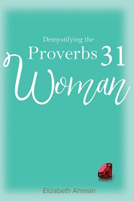 Demystifying the Proverbs 31 Woman - Ahlman, Elizabeth
