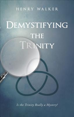 Demystifying the Trinity: Is the Trinity Really a Mystery? - Walker, Henry