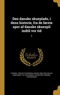 Den danske skueplads, i dens historie, fra de frste spor af danske skuespil indtil vor tid; 6 - Overskou, Thomas 1798-1873, and Collin, Edgar 1836-1906, and Samfundet Til Den Danske Literaturs Frem (Creator)