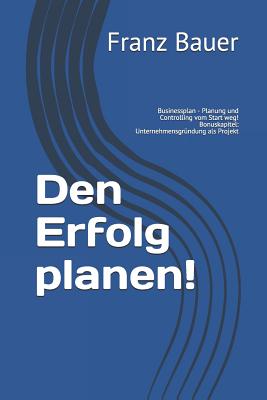 Den Erfolg Planen!: Businessplan - Planung Und Controlling Vom Start Weg! Bonuskapitel: Unternehmensgr - Bauer, Franz