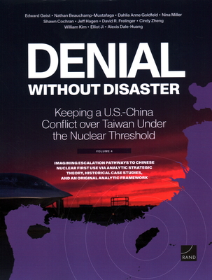 Denial Without Disaster--Keeping a U.S.-China Conflict Over Taiwan Under the Nuclear Threshold: Vol. 4, Imagining Escalation Pathways to Chinese Nuclear First Use Via Analytic Strategic Theory, Historical Case Studies, and an Original Analytic Framework - Geist, Edward, and Beauchamp-Mustafaga, Nathan, and Goldfeld, Dahlia Anne