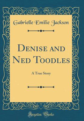 Denise and Ned Toodles: A True Story (Classic Reprint) - Jackson, Gabrielle Emilie