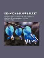 Denk Ich Bei Mir Selbst: Eine Ernsthaft-Scherzhafte, Tragi-Komische Geschichte (Classic Reprint)