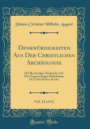 Denkw?rdigkeiten Aus Der Christlichen Arch?ologie, Vol. 12 of 12: Mit Best?ndiger R?cksicht Auf Die Gegenw?rtigen Bed?rfnisse Der Christlichen Kirche (Classic Reprint)