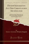 Denkw?rdigkeiten Aus Der Christlichen Arch?ologie, Vol. 9: Mit Best?ndiger R?cksicht Auf Die Gegenw?rtigen Bed?rfnisse Der Christlichen Kirche (Classic Reprint)