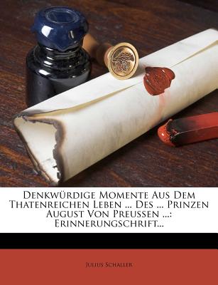 Denkwurdige Momente Aus Dem Thatenreichen Leben ... Des ... Prinzen August Von Preussen ...: Erinnerungschrift... - Schaller, Julius