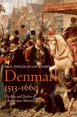 Denmark, 1513-1660: The Rise and Decline of a Renaissance Monarchy - Lockhart, Paul Douglas