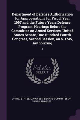 Department of Defense Authorization for Appropriations for Fiscal Year 1997 and the Future Years Defense Program: Hearings Before the Committee on Armed Services, United States Senate, One Hundred Fourth Congress, Second Session, on S. 1745... - United States Congress Senate Committ (Creator)