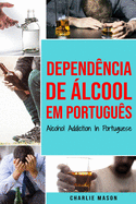 Dependncia de lcool Em portugus/ Alcohol Addiction In Portuguese: Como Parar de Beber e se Recuperar da Dependncia do lcool