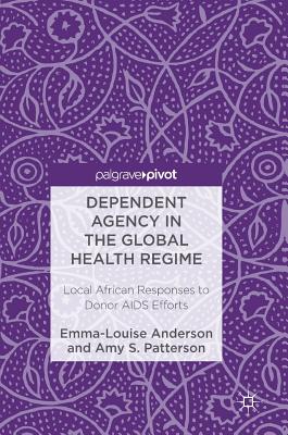 Dependent Agency in the Global Health Regime: Local African Responses to Donor AIDS Efforts - Anderson, Emma-Louise, and Patterson, Amy S